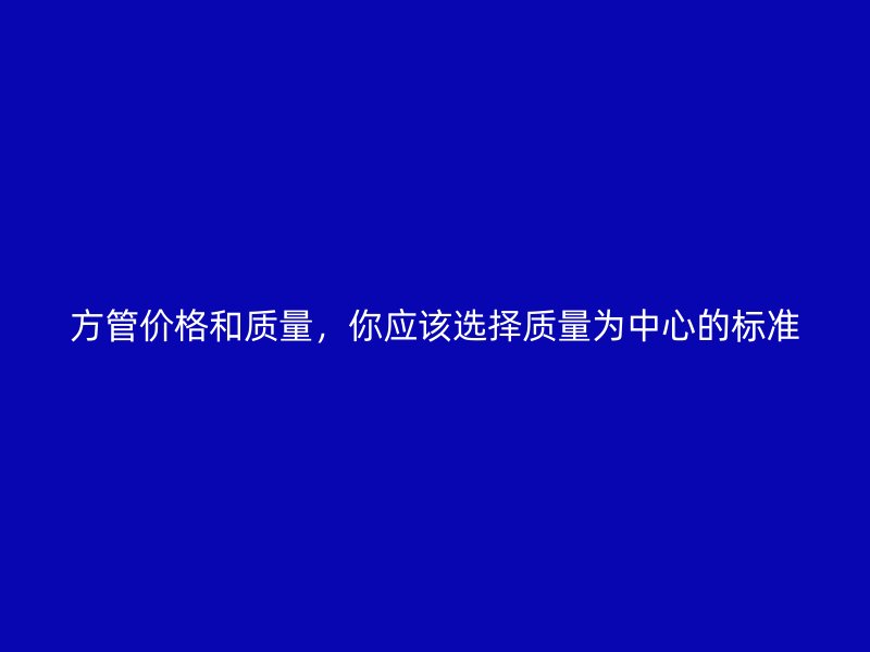 方管价格和质量，你应该选择质量为中心的标准