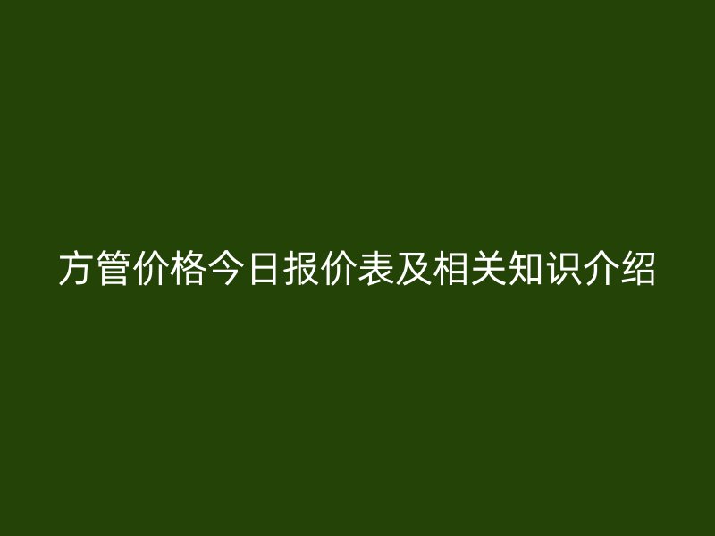 方管价格今日报价表及相关知识介绍