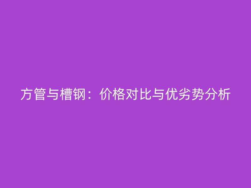 方管与槽钢：价格对比与优劣势分析