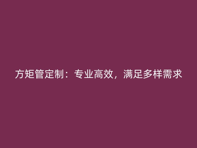 方矩管定制：专业高效，满足多样需求