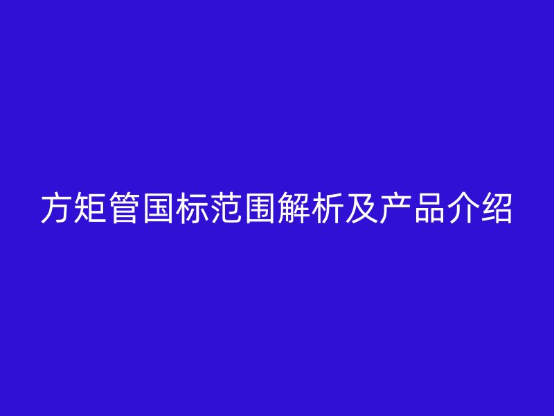 方矩管国标范围解析及产品介绍