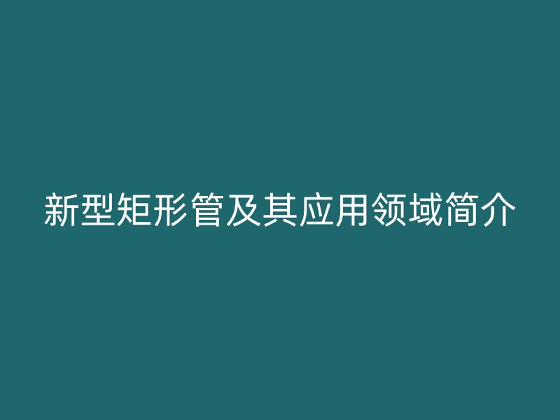新型矩形管及其应用领域简介
