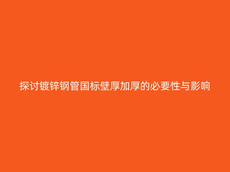探讨镀锌钢管国标壁厚加厚的必要性与影响