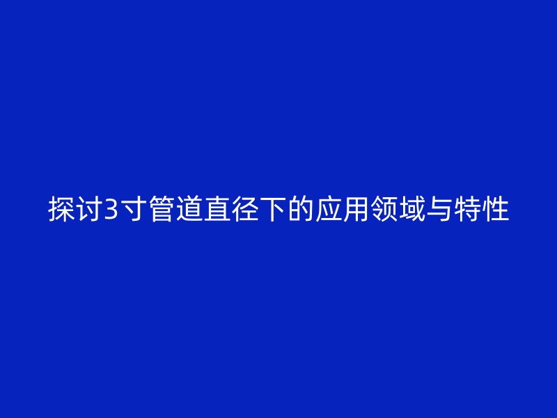 探讨3寸管道直径下的应用领域与特性