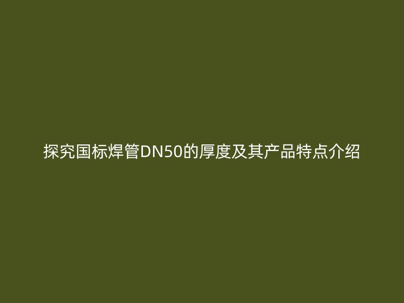 探究国标焊管DN50的厚度及其产品特点介绍