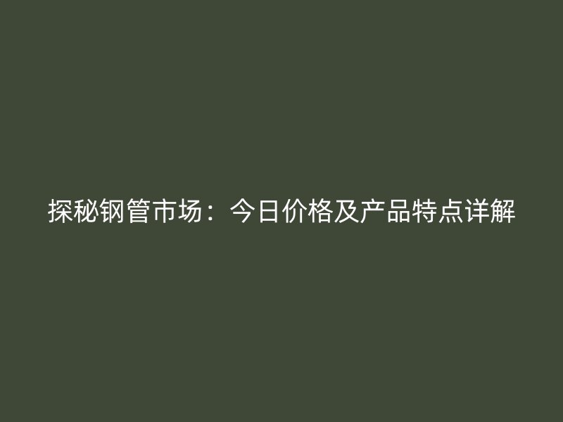 探秘钢管市场：今日价格及产品特点详解