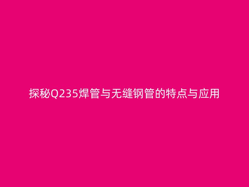 探秘Q235焊管与无缝钢管的特点与应用