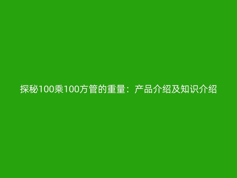 探秘100乘100方管的重量：产品介绍及知识介绍