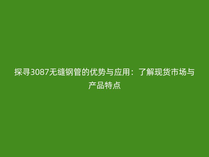 探寻3087无缝钢管的优势与应用：了解现货市场与产品特点