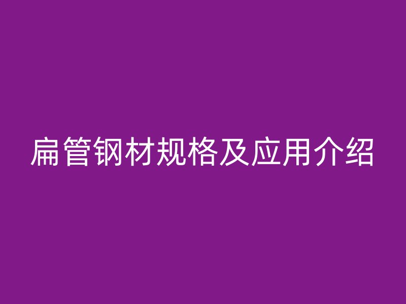 扁管钢材规格及应用介绍
