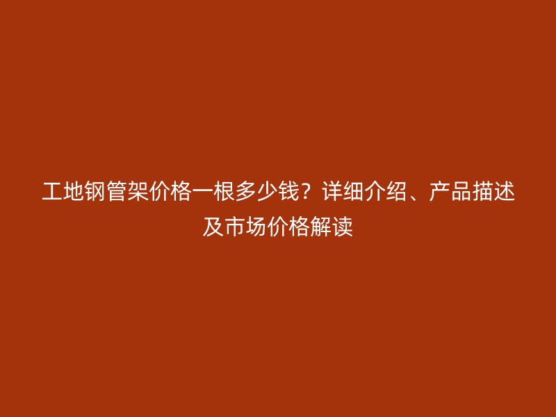 工地钢管架价格一根多少钱？详细介绍、产品描述及市场价格解读