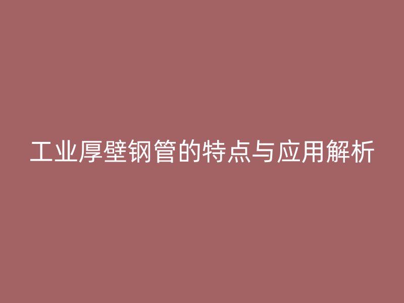 工业厚壁钢管的特点与应用解析