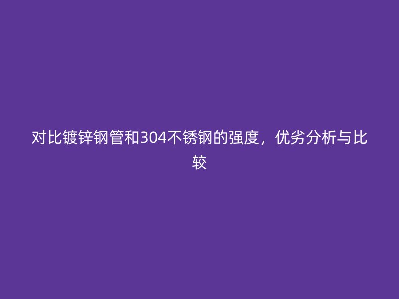 对比镀锌钢管和304不锈钢的强度，优劣分析与比较