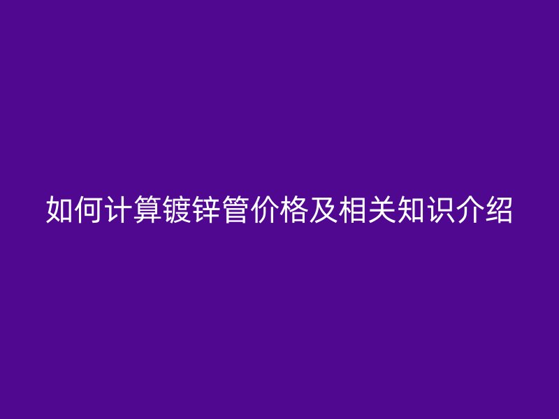 如何计算镀锌管价格及相关知识介绍