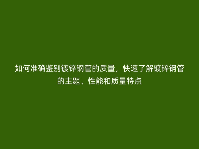 如何准确鉴别镀锌钢管的质量，快速了解镀锌钢管的主题、性能和质量特点