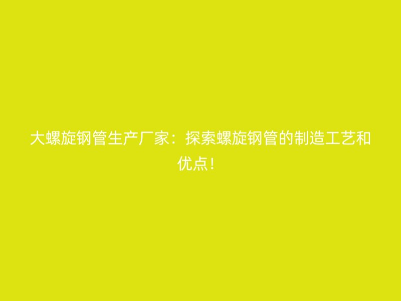 大螺旋钢管生产厂家：探索螺旋钢管的制造工艺和优点！