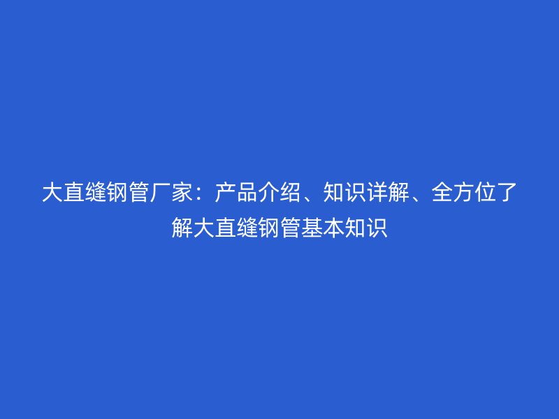 大直缝钢管厂家：产品介绍、知识详解、全方位了解大直缝钢管基本知识