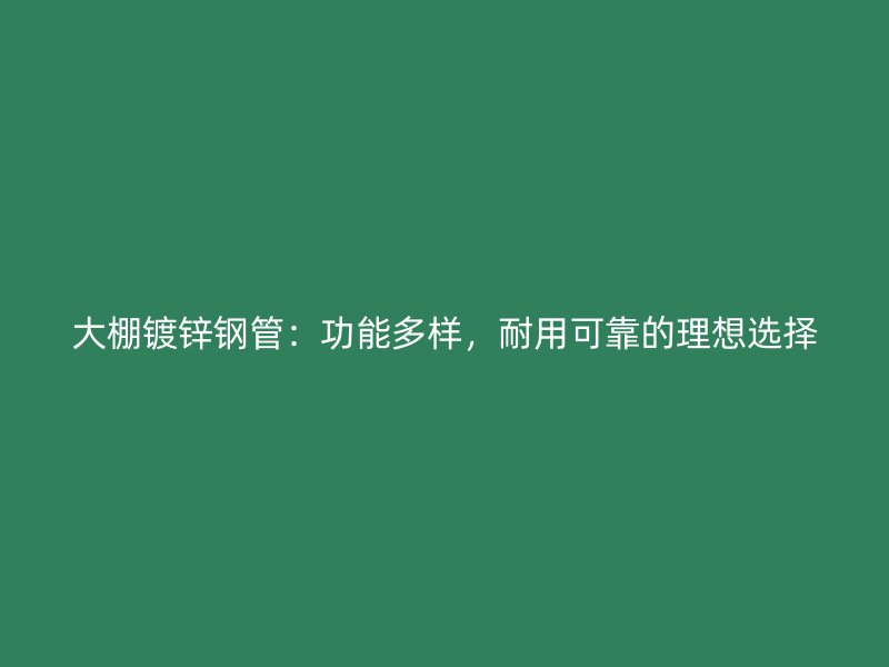 大棚镀锌钢管：功能多样，耐用可靠的理想选择