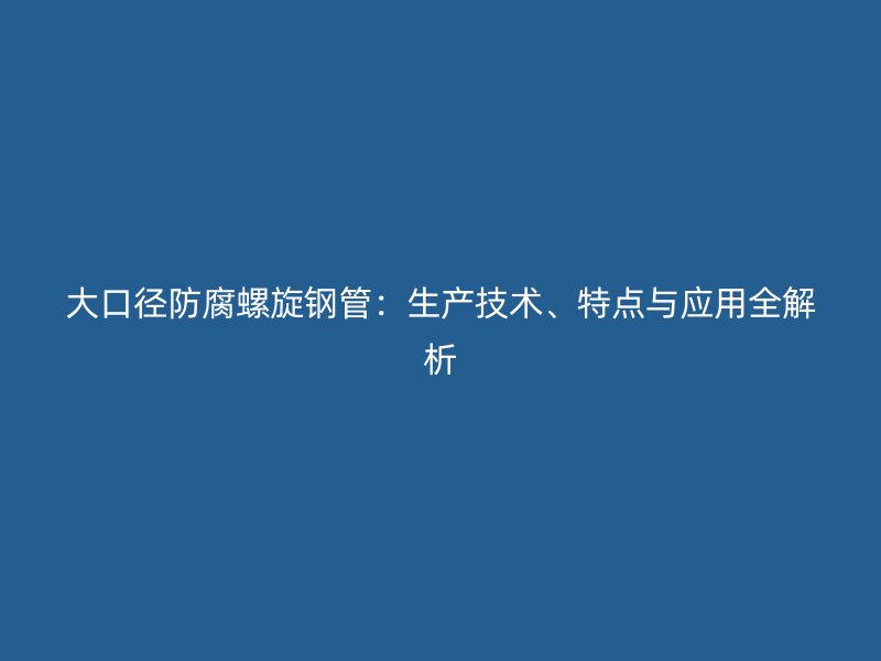 大口径防腐螺旋钢管：生产技术、特点与应用全解析