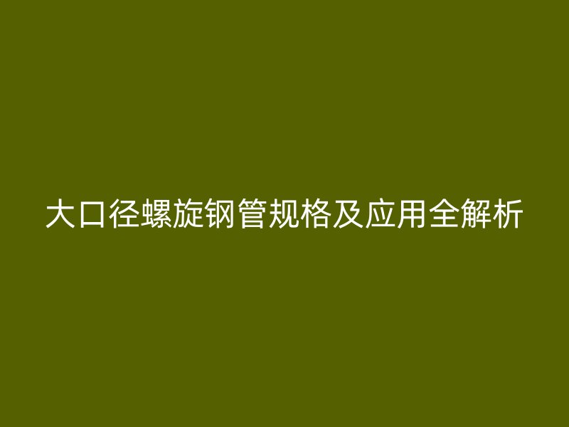 大口径螺旋钢管规格及应用全解析