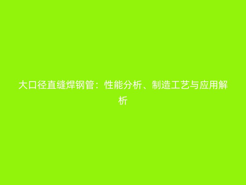 大口径直缝焊钢管：性能分析、制造工艺与应用解析