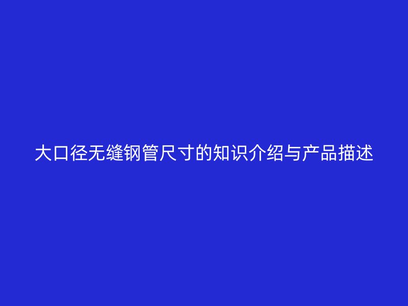 大口径无缝钢管尺寸的知识介绍与产品描述