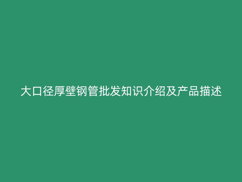 大口径厚壁钢管批发知识介绍及产品描述