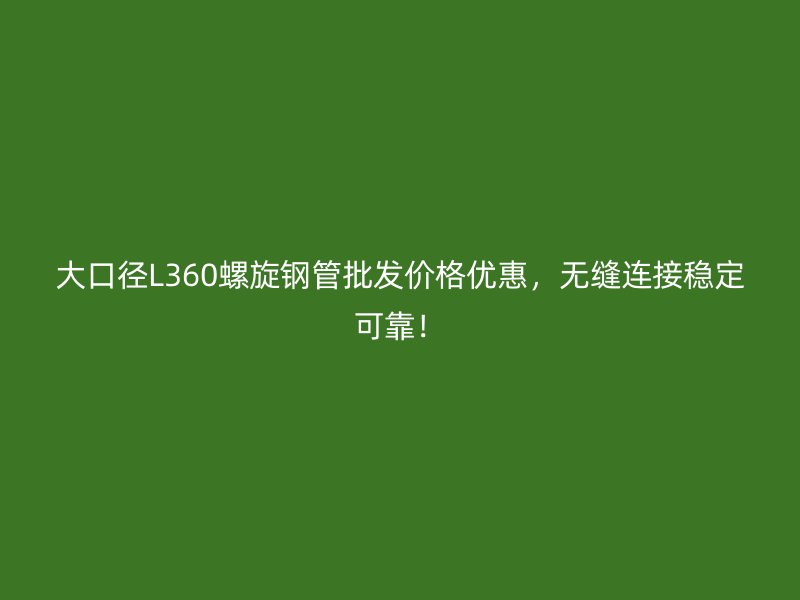 大口径L360螺旋钢管批发价格优惠，无缝连接稳定可靠！