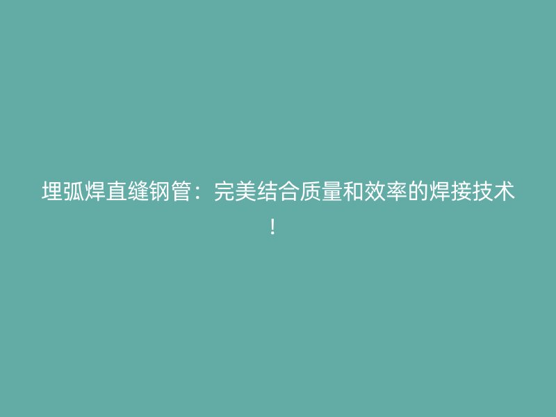 埋弧焊直缝钢管：完美结合质量和效率的焊接技术！