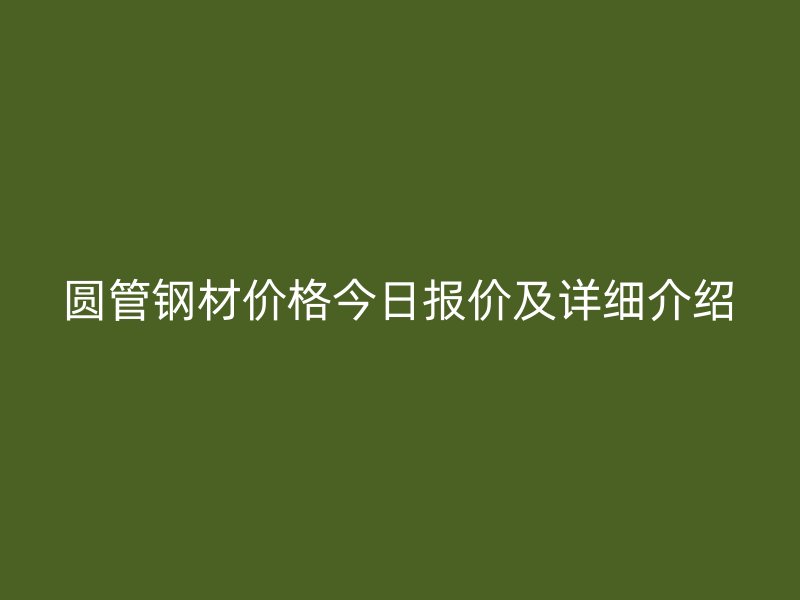 圆管钢材价格今日报价及详细介绍