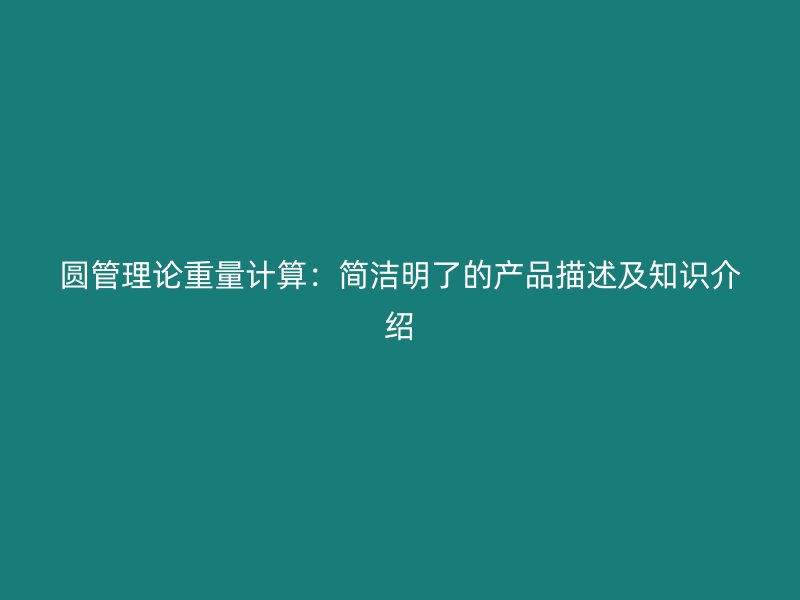 圆管理论重量计算：简洁明了的产品描述及知识介绍