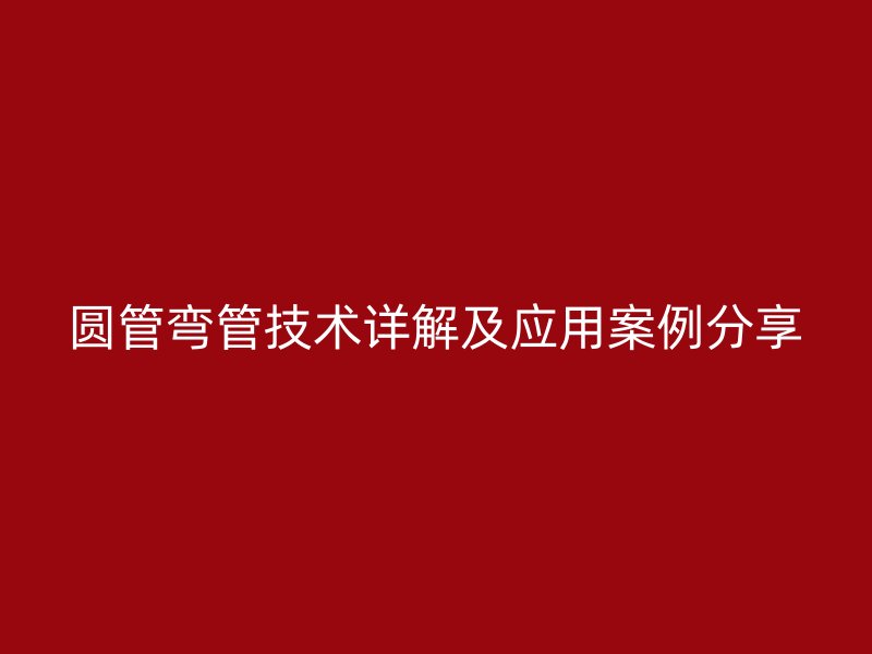圆管弯管技术详解及应用案例分享