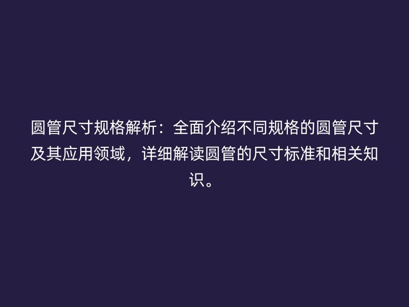 圆管尺寸规格解析：全面介绍不同规格的圆管尺寸及其应用领域，详细解读圆管的尺寸标准和相关知识。