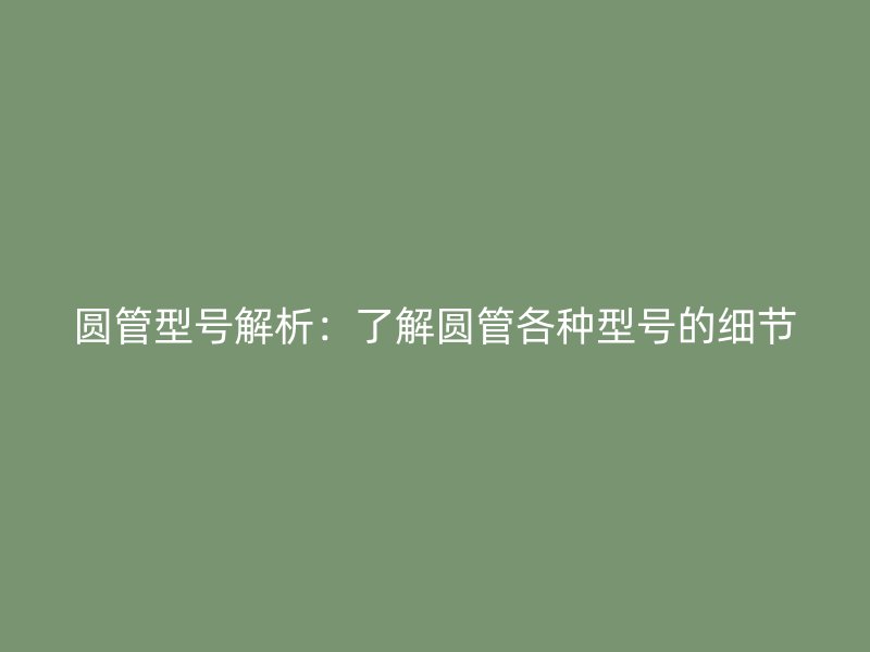 圆管型号解析：了解圆管各种型号的细节