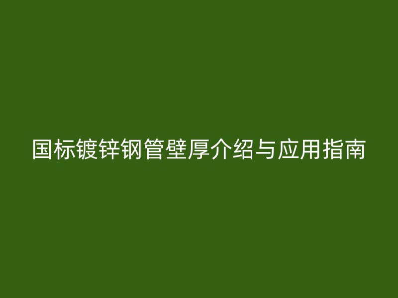 国标镀锌钢管壁厚介绍与应用指南