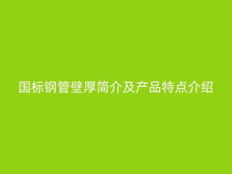 国标钢管壁厚简介及产品特点介绍