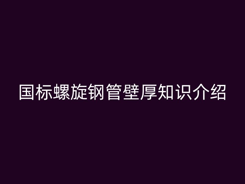 国标螺旋钢管壁厚知识介绍