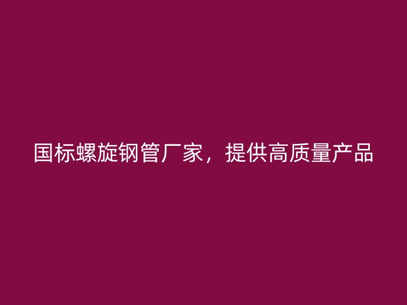 国标螺旋钢管厂家，提供高质量产品