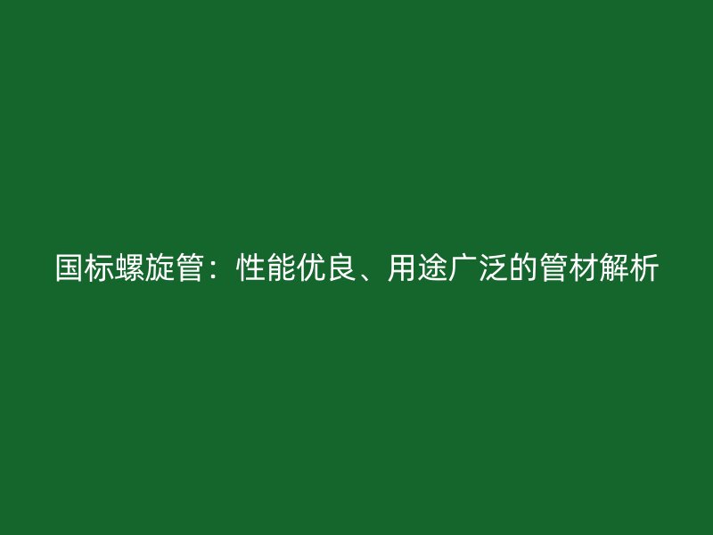 国标螺旋管：性能优良、用途广泛的管材解析