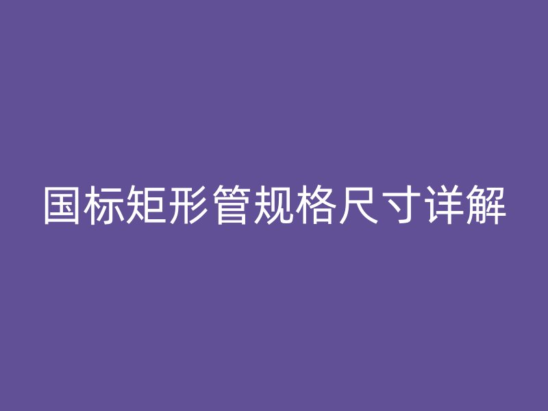 国标矩形管规格尺寸详解