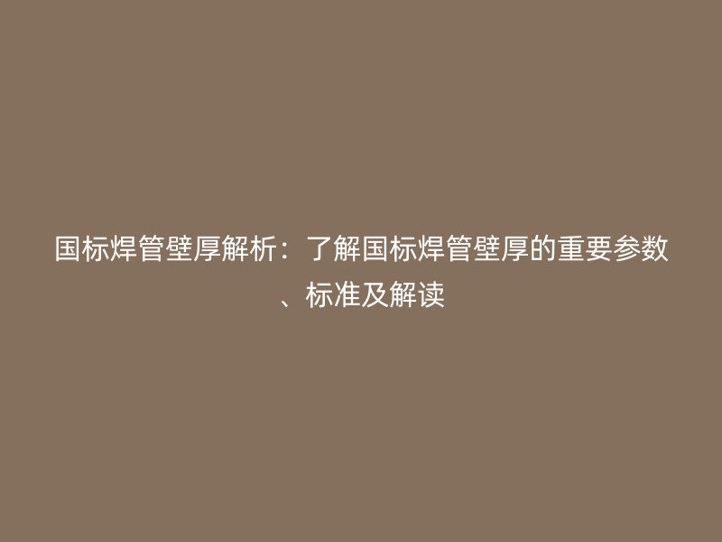 国标焊管壁厚解析：了解国标焊管壁厚的重要参数、标准及解读