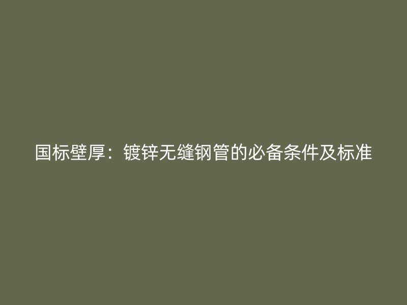 国标壁厚：镀锌无缝钢管的必备条件及标准