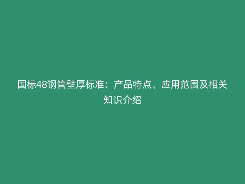 国标48钢管壁厚标准：产品特点、应用范围及相关知识介绍
