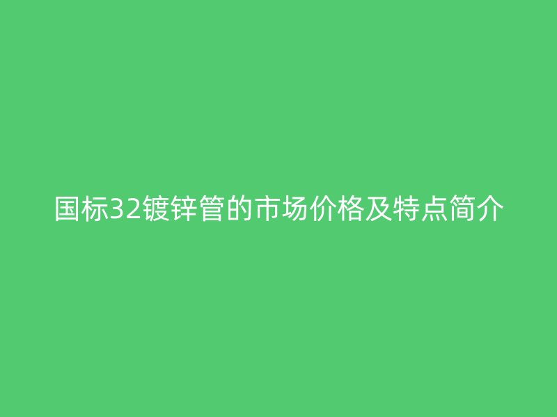 国标32镀锌管的市场价格及特点简介