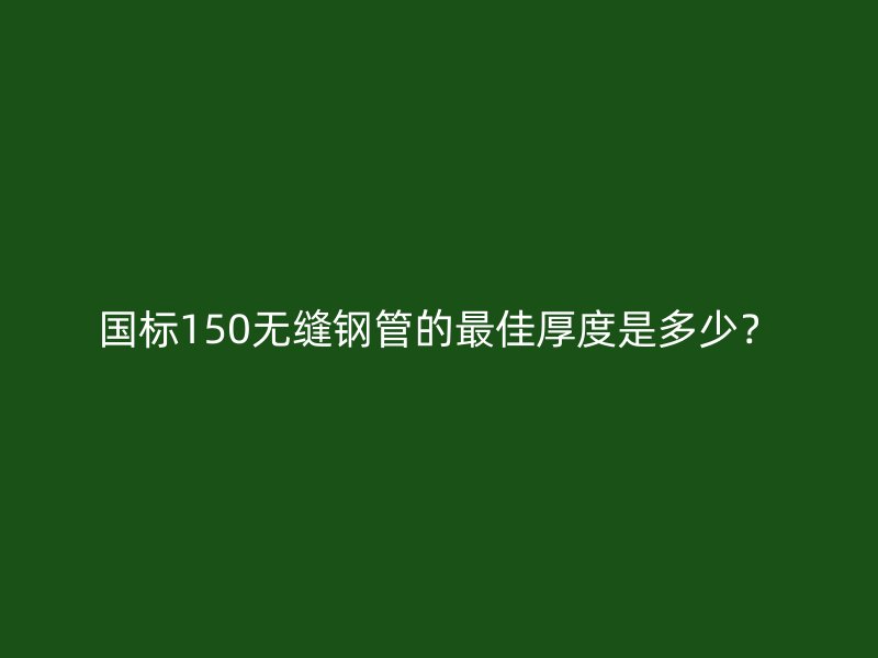 国标150无缝钢管的最佳厚度是多少？