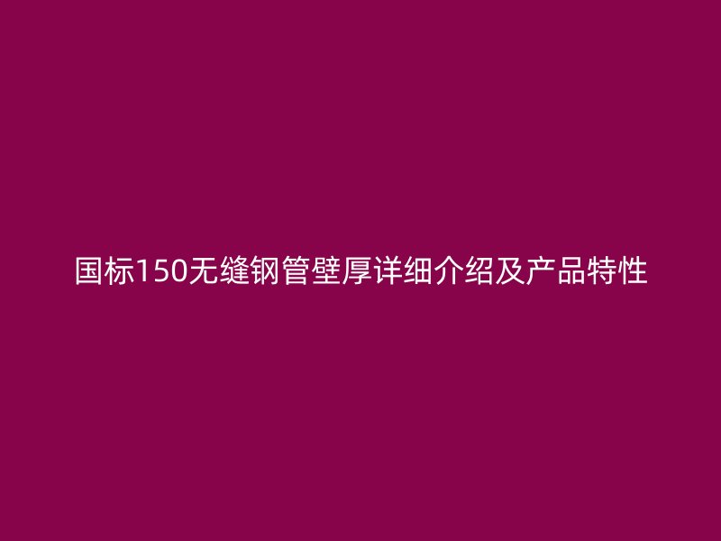 国标150无缝钢管壁厚详细介绍及产品特性