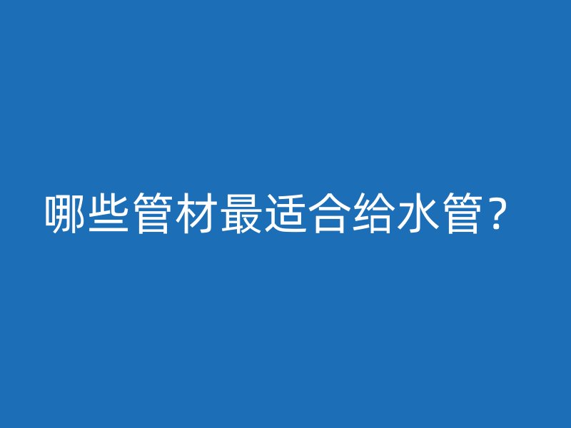 哪些管材最适合给水管？