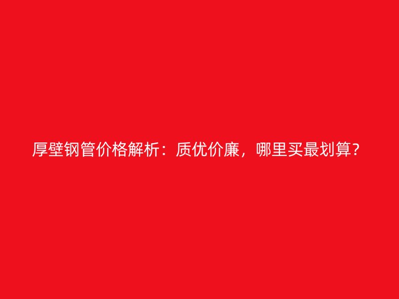 厚壁钢管价格解析：质优价廉，哪里买最划算？