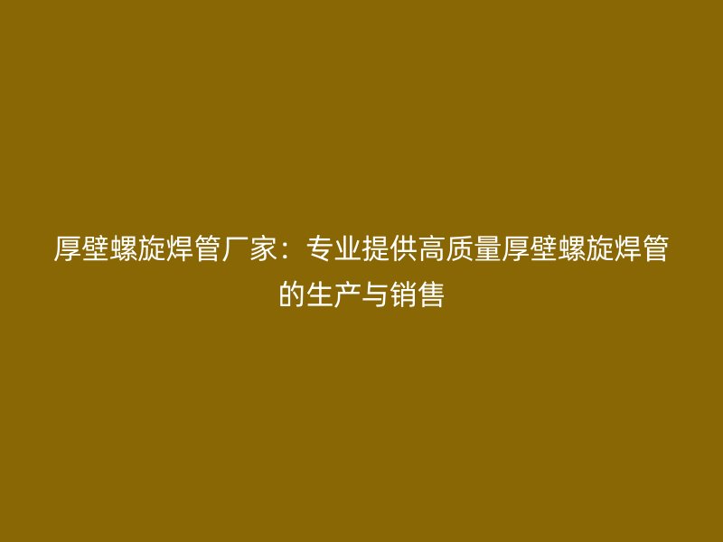 厚壁螺旋焊管厂家：专业提供高质量厚壁螺旋焊管的生产与销售