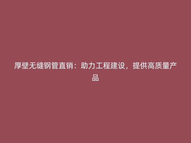 厚壁无缝钢管直销：助力工程建设，提供高质量产品